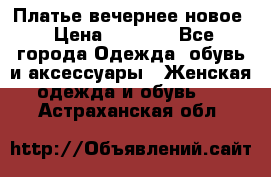 Платье вечернее новое › Цена ­ 3 000 - Все города Одежда, обувь и аксессуары » Женская одежда и обувь   . Астраханская обл.